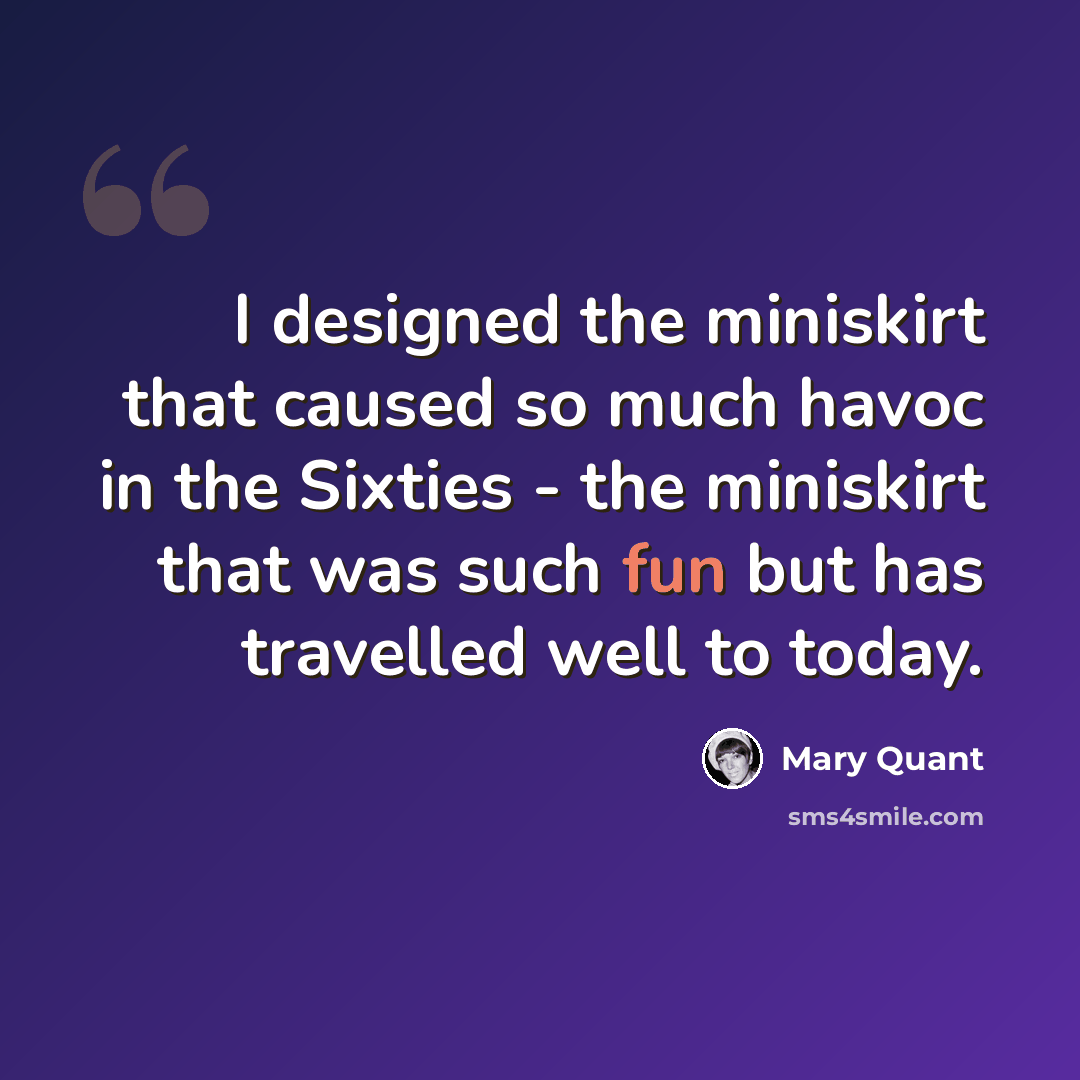 “I designed the miniskirt that caused so much havoc in the Sixties - the miniskirt that was such fun but has travelled well to today.” quote by Mary Quant