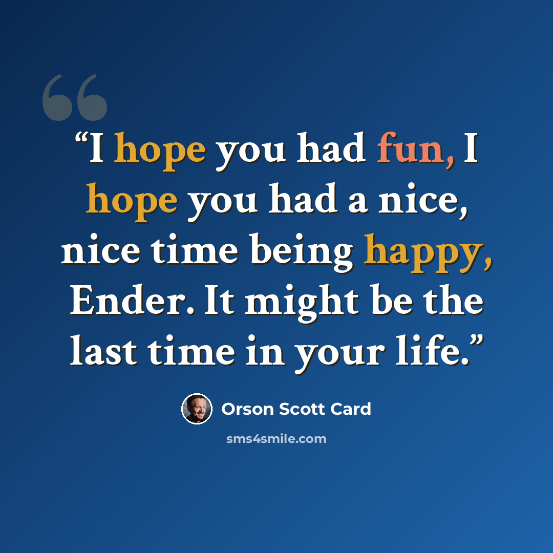 “I hope you had fun, I hope you had a nice, nice time being happy, Ender. It might be the last time in your life.” quote by Orson Scott Card