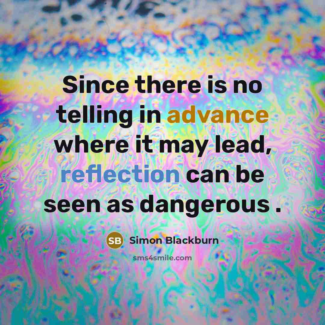 “Since there is no telling in advance where it may lead, reflection can be seen as dangerous .” quote by Simon Blackburn