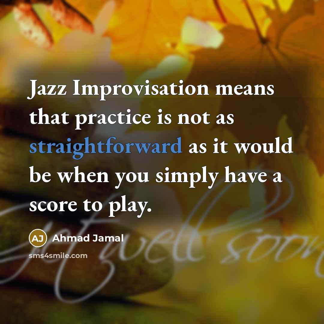 “Jazz Improvisation means that practice is not as straightforward as it would be when you simply have a score to play.” quote by Ahmad Jamal