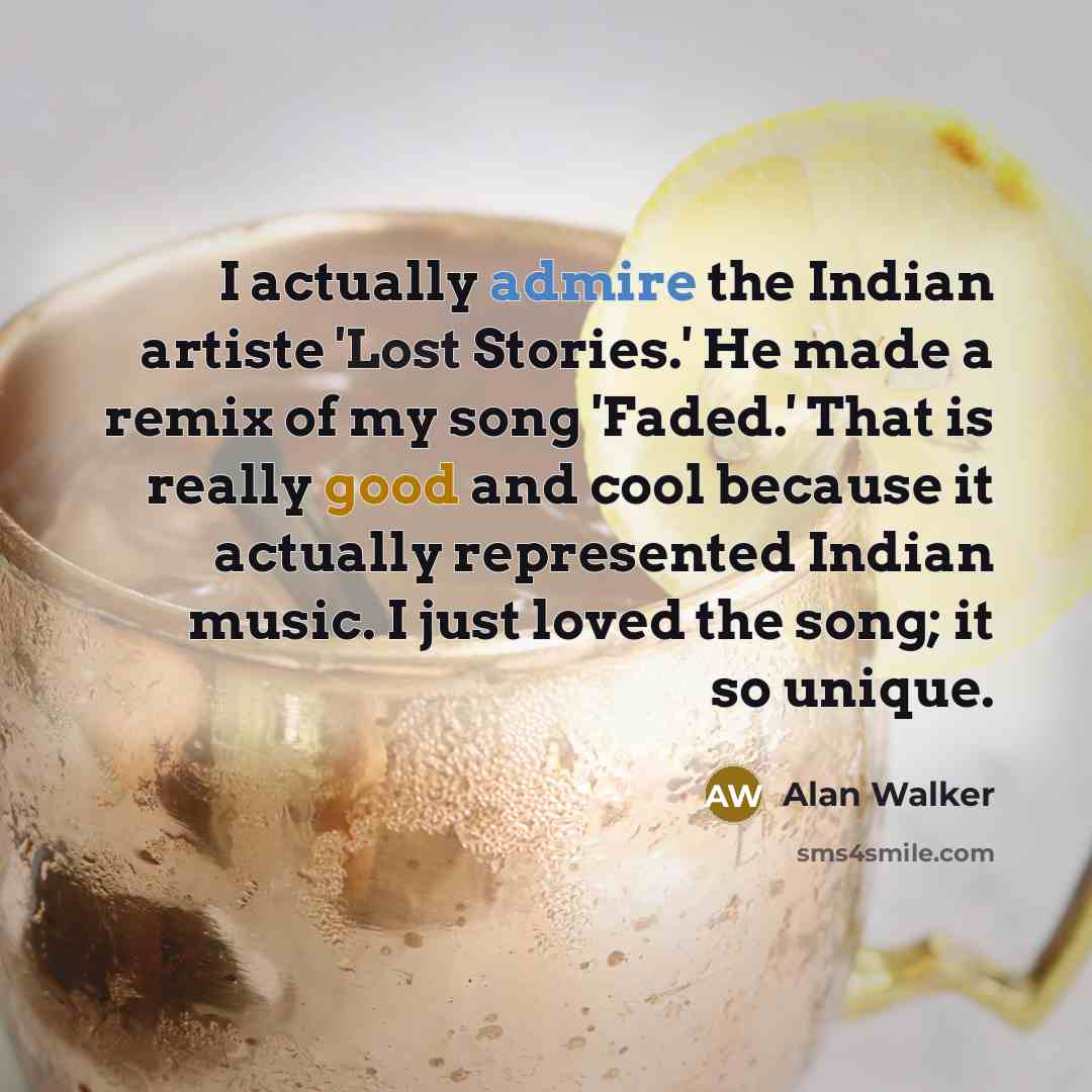 “I actually admire the Indian artiste 'Lost Stories.' He made a remix of my song 'Faded.' That is really good and cool because it actually represented Indian music. I just loved the song; it so unique.” quote by Alan Walker