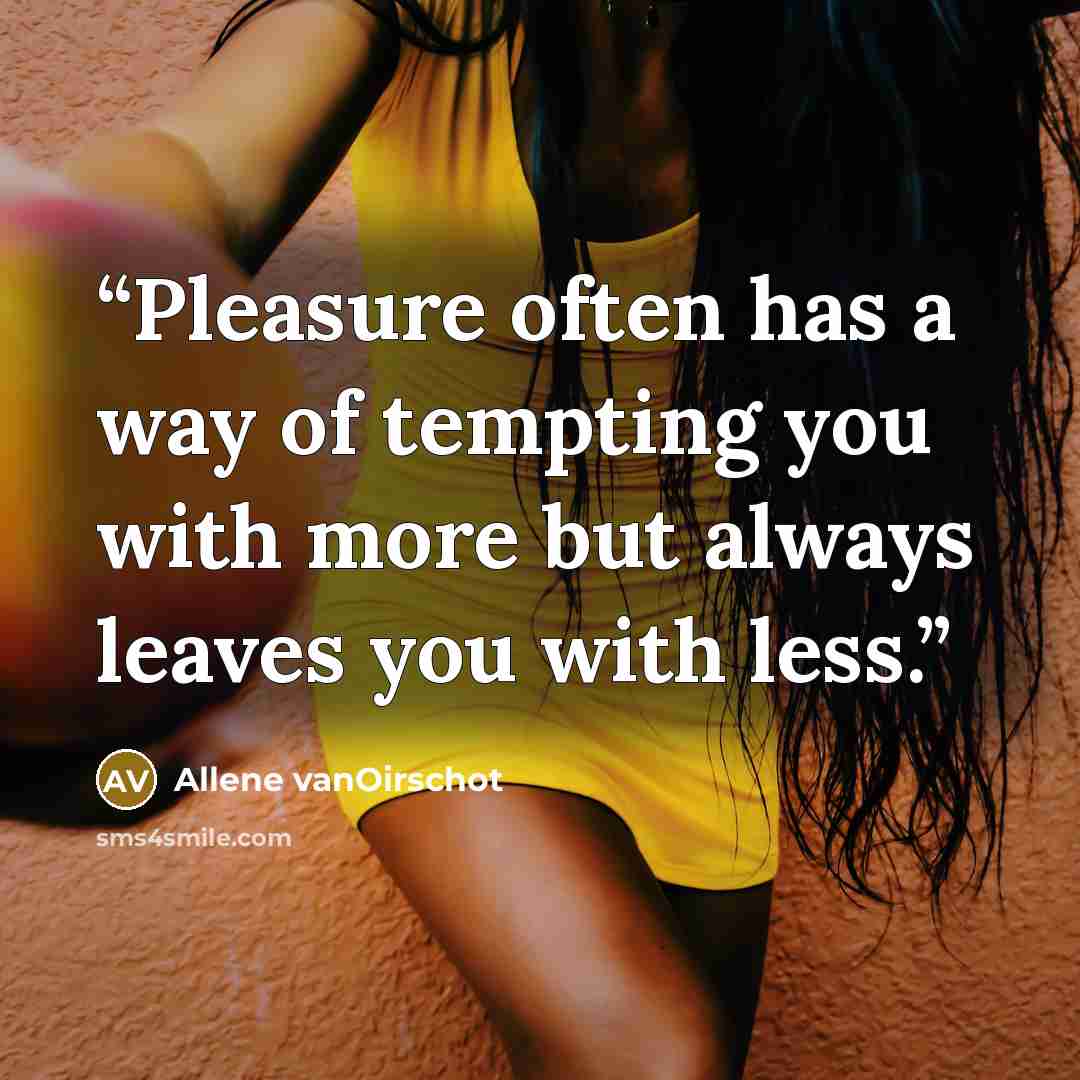 “Pleasure often has a way of tempting you with more but always leaves you with less.” quote by Allene vanOirschot