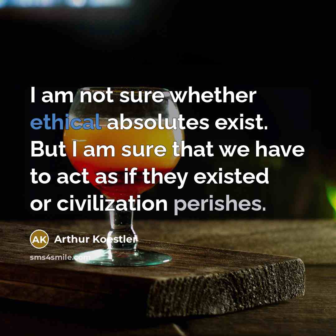 “I am not sure whether ethical absolutes exist. But I am sure that we have to act as if they existed or civilization perishes.” quote by Arthur Koestler