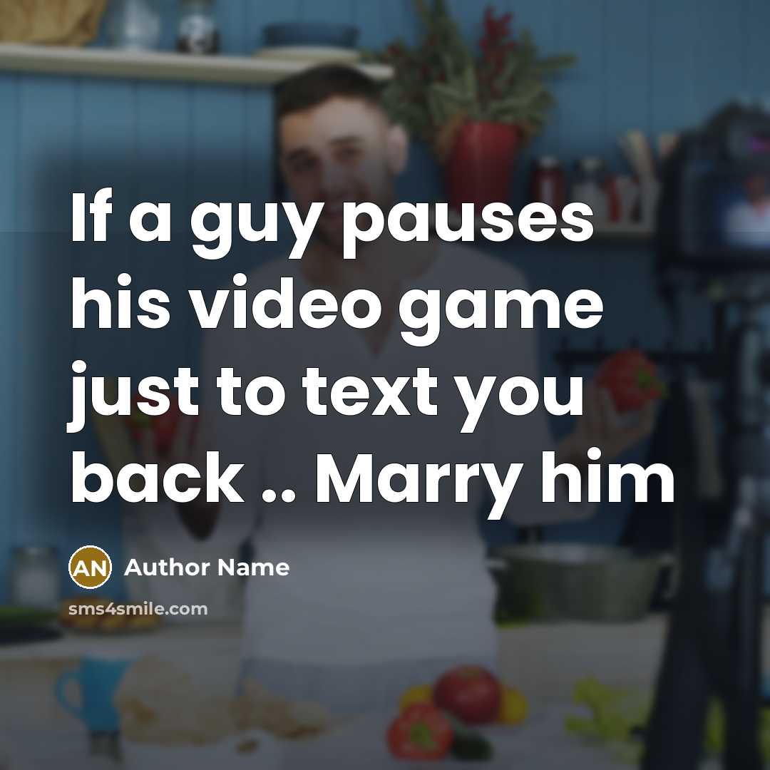 “If a guy pauses his video game just to text you back .. Marry him” quote by Author Name