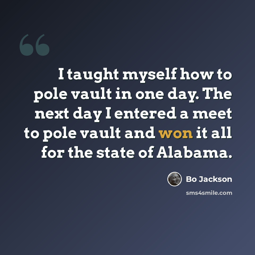 “I taught myself how to pole vault in one day. The next day I entered a meet to pole vault and won it all for the state of Alabama.” quote by Bo Jackson