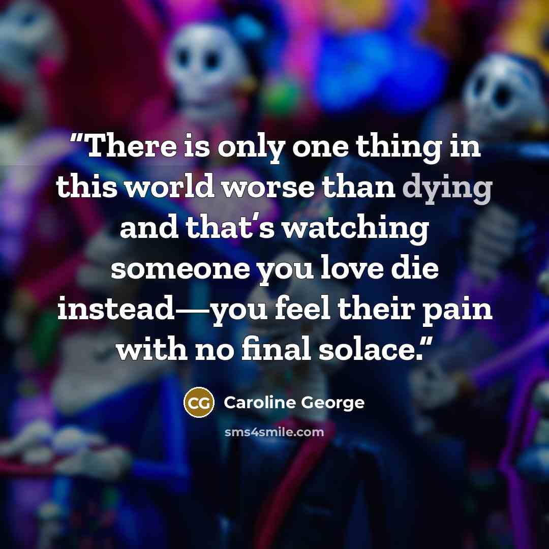 “There is only one thing in this world worse than dying and that’s watching someone you love die instead—you feel their pain with no final solace.” quote by Caroline George