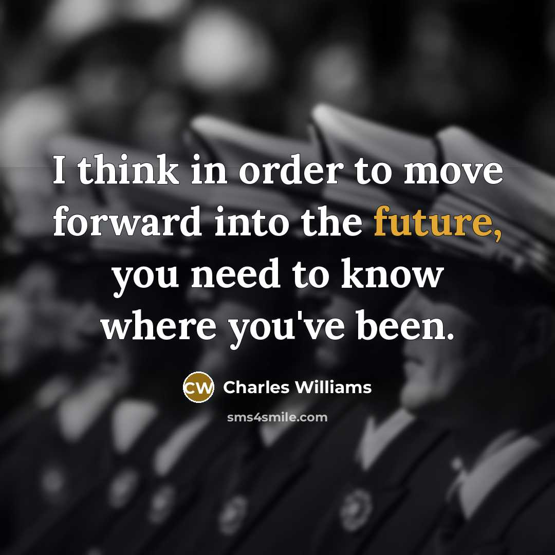 “I think in order to move forward into the future, you need to know where you've been.” quote by Charles Williams
