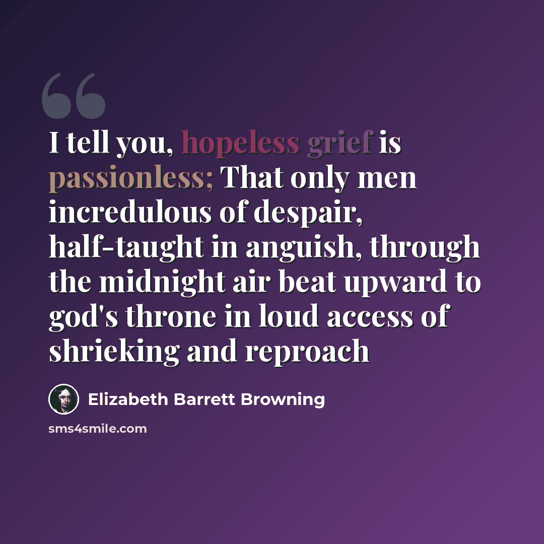 “I tell you, hopeless grief is passionless; That only men incredulous of despair, half-taught in anguish, through the midnight air beat upward to god's throne in loud access of shrieking and reproach” quote by Elizabeth Barrett Browning