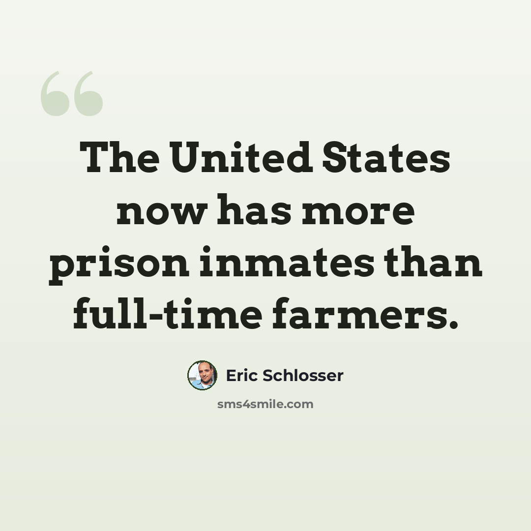 “The United States now has more prison inmates than full-time farmers.” quote by Eric Schlosser