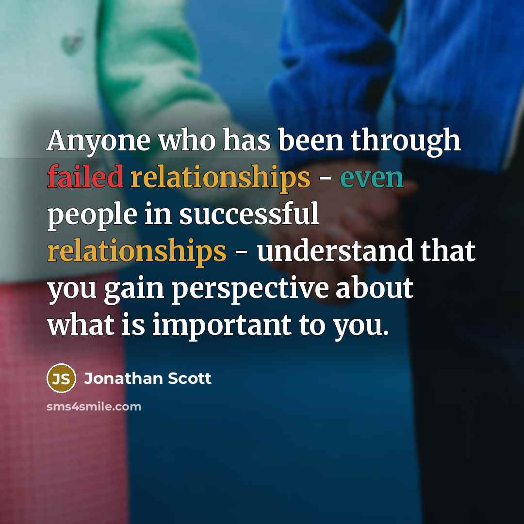 “Anyone who has been through failed relationships - even people in successful relationships - understand that you gain perspective about what is important to you.” quote by Jonathan Scott
