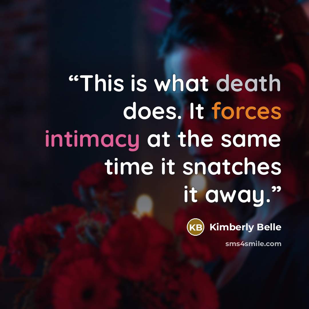 “This is what death does. It forces intimacy at the same time it snatches it away.” quote by Kimberly Belle