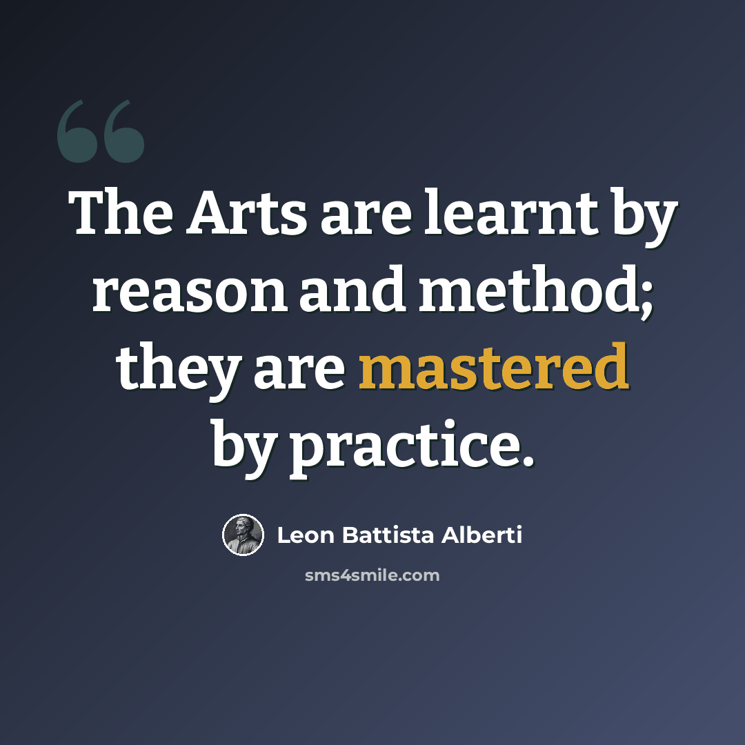 “The Arts are learnt by reason and method; they are mastered by practice.” quote by Leon Battista Alberti
