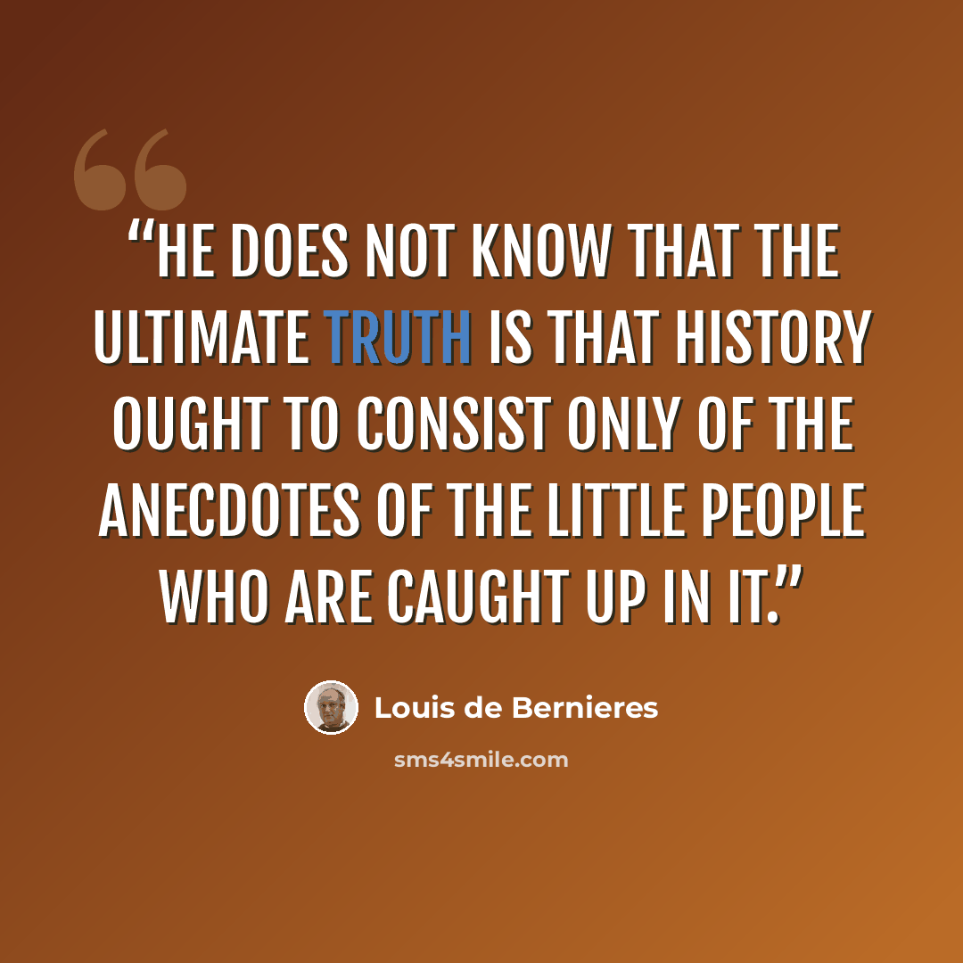 “He does not know that the ultimate truth is that history ought to consist only of the anecdotes of the little people who are caught up in it.” quote by Louis de Bernières