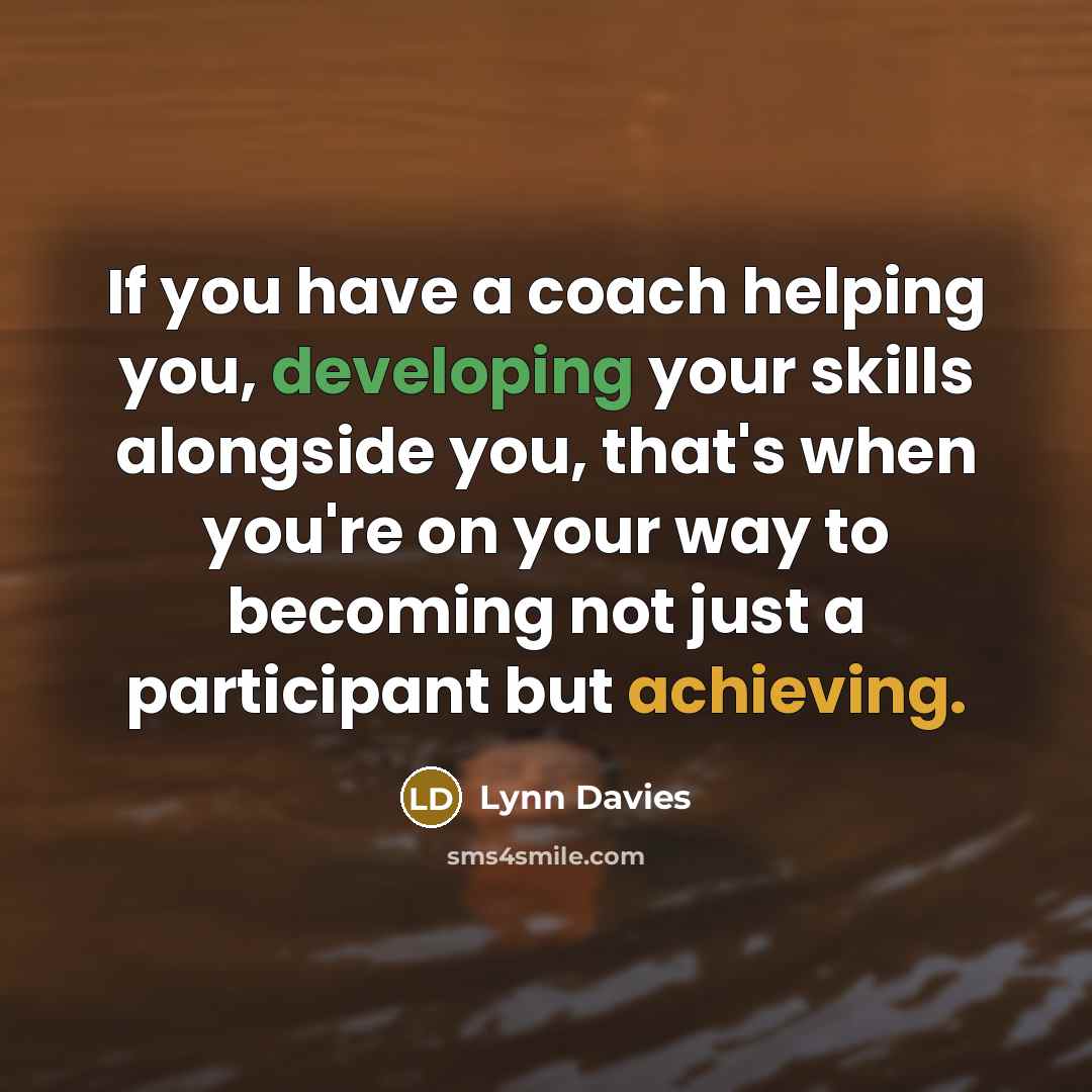 “If you have a coach helping you, developing your skills alongside you, that's when you're on your way to becoming not just a participant but achieving.” quote by Lynn Davies