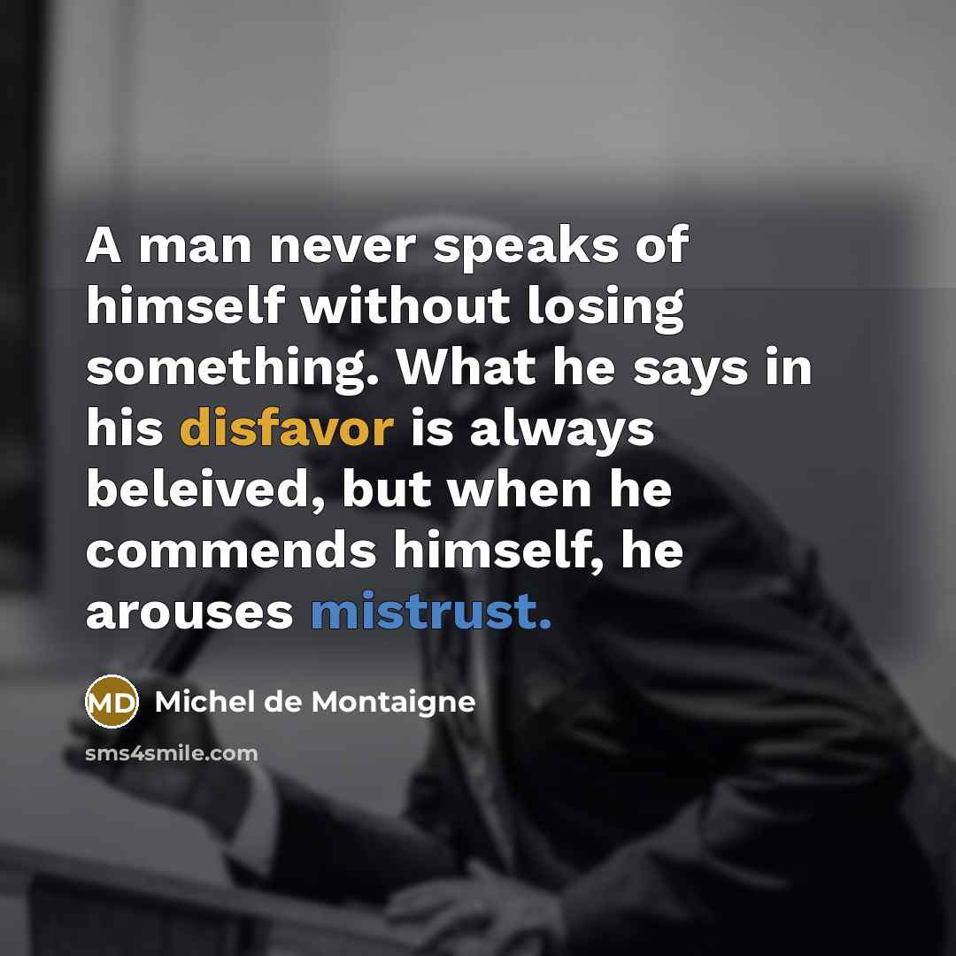 “A man never speaks of himself without losing something. What he says in his disfavor is always beleived, but when he commends himself, he arouses mistrust.” quote by Michel de Montaigne