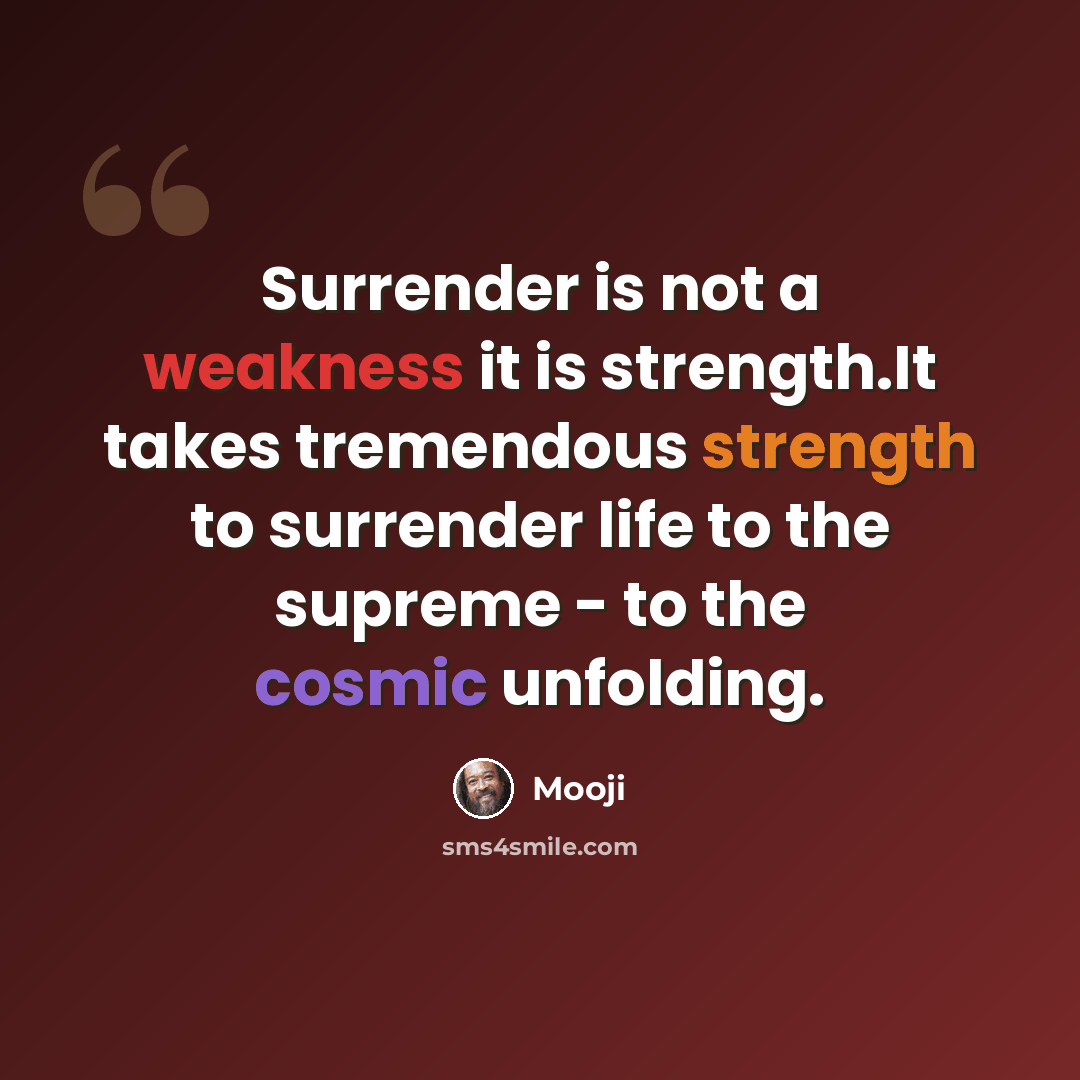 “Surrender is not a weakness it is strength.It takes tremendous strength to surrender life to the supreme - to the cosmic unfolding.” quote by Mooji