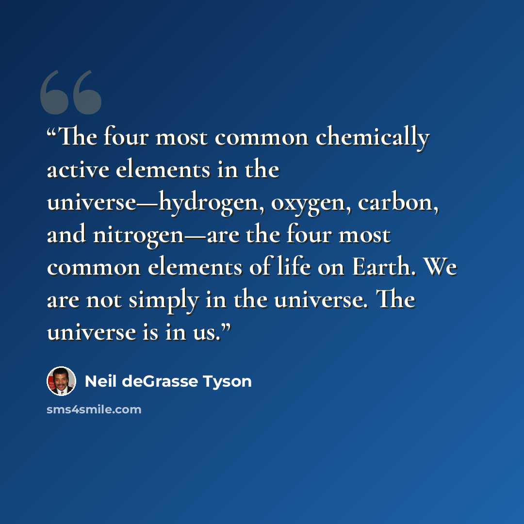 “The four most common chemically active elements in the universe—hydrogen, oxygen, carbon, and nitrogen—are the four most common elements of life on Earth. We are not simply in the universe. The universe is in us.” quote by Neil deGrasse Tyson