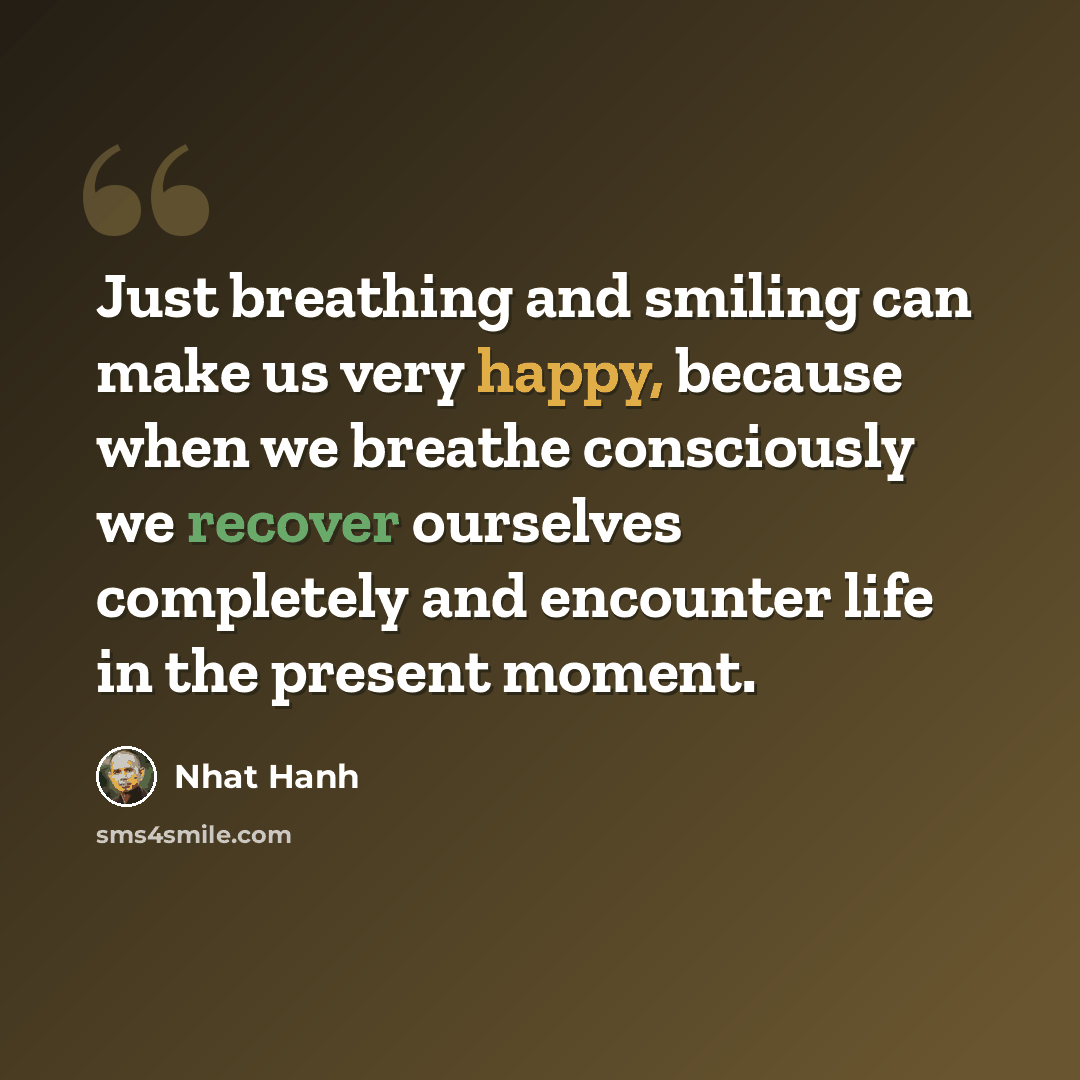 “Just breathing and smiling can make us very happy, because when we breathe consciously we recover ourselves completely and encounter life in the present moment.” quote by Nhat Hanh