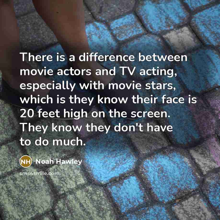 “There is a difference between movie actors and TV acting, especially with movie stars, which is they know their face is 20 feet high on the screen. They know they don't have to do much.” quote by Noah Hawley