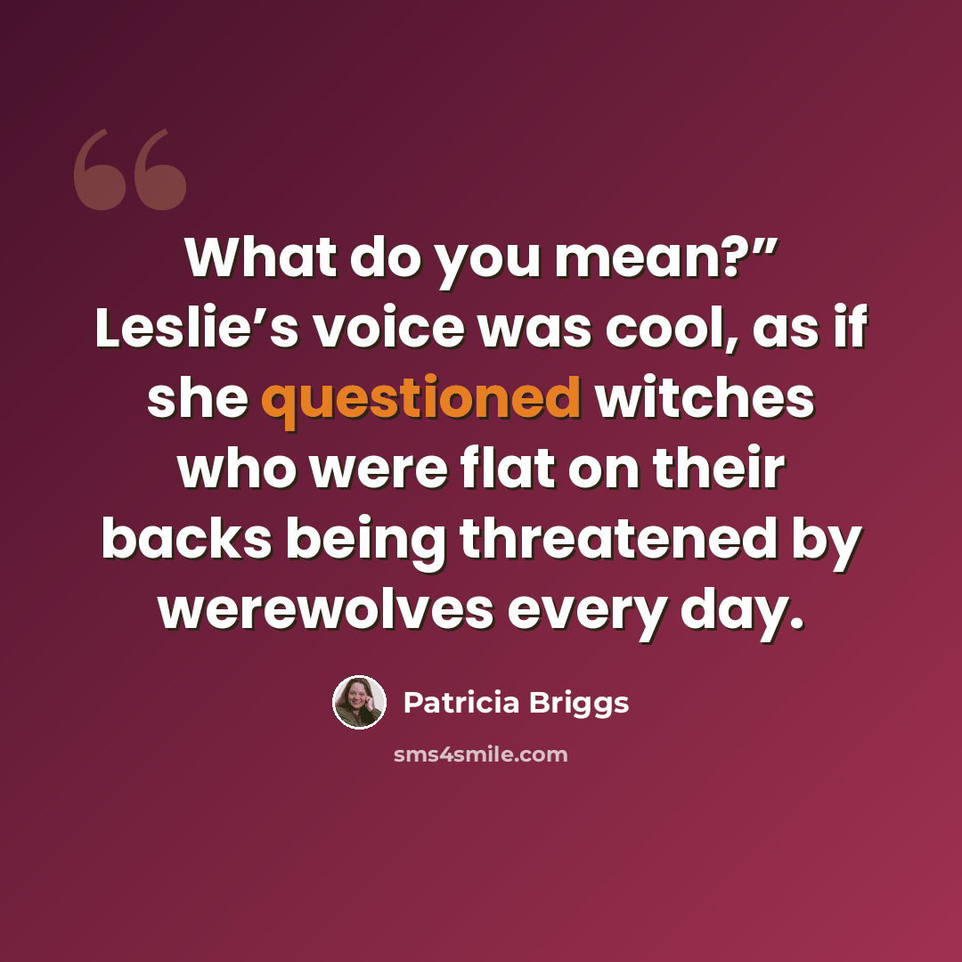 “What do you mean?” Leslie’s voice was cool, as if she questioned witches who were flat on their backs being threatened by werewolves every day.” quote by Patricia Briggs