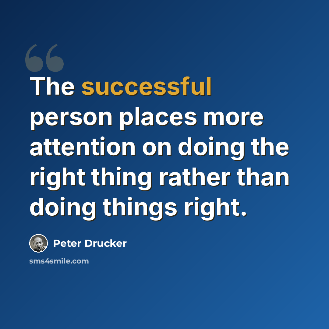 “The successful person places more attention on doing the right thing rather than doing things right.” quote by Peter Drucker