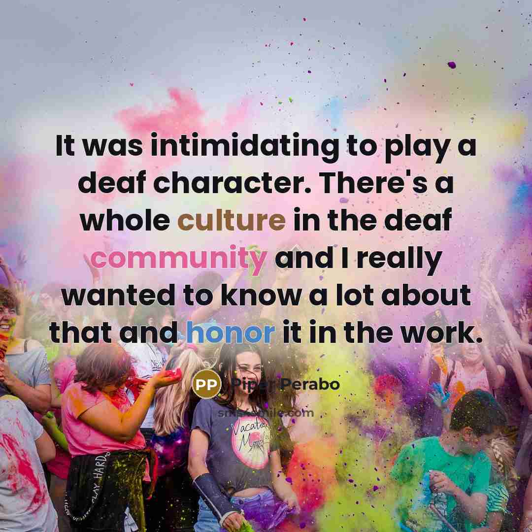 “It was intimidating to play a deaf character. There's a whole culture in the deaf community and I really wanted to know a lot about that and honor it in the work.” quote by Piper Perabo