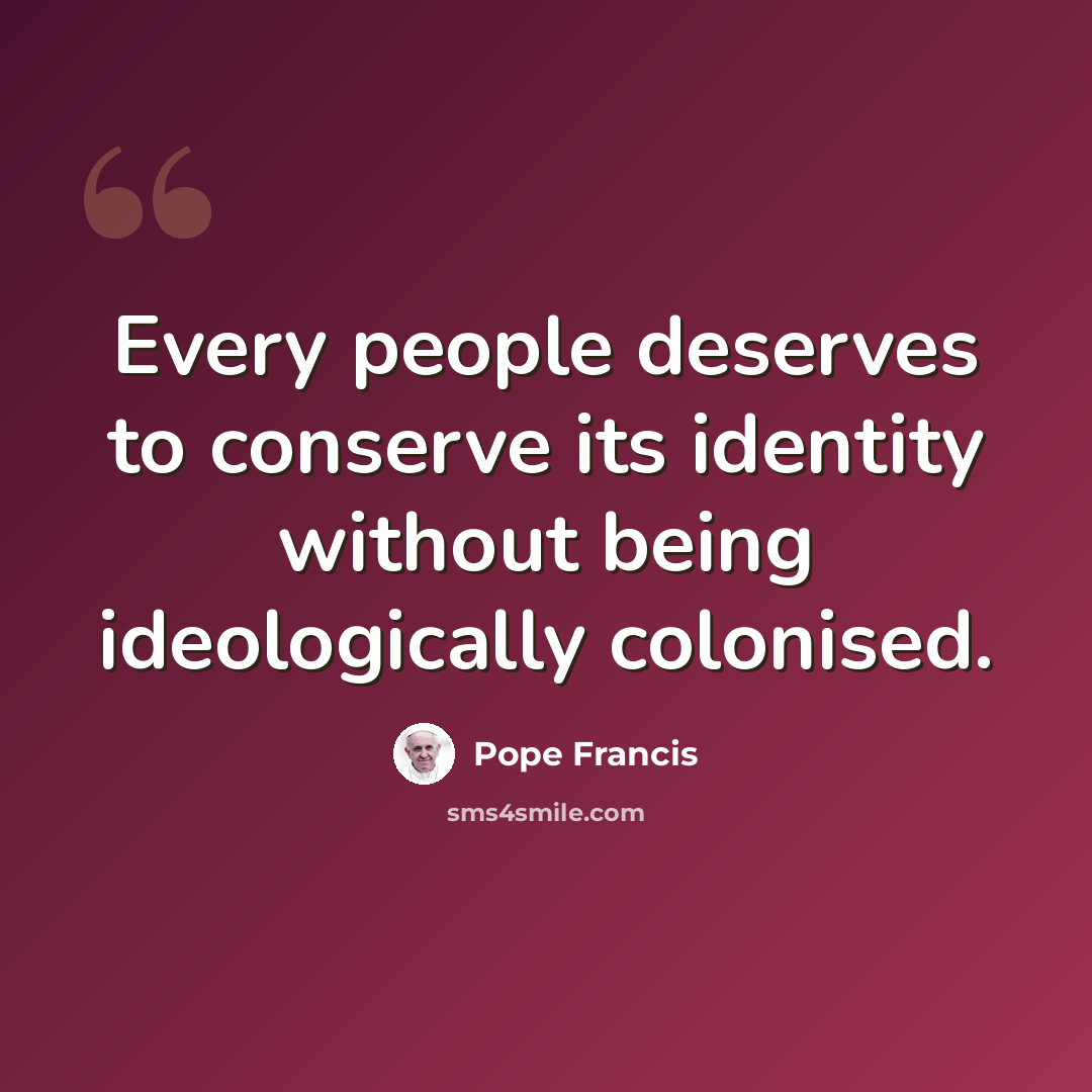 “Every people deserves to conserve its identity without being ideologically colonised.” quote by Pope Francis