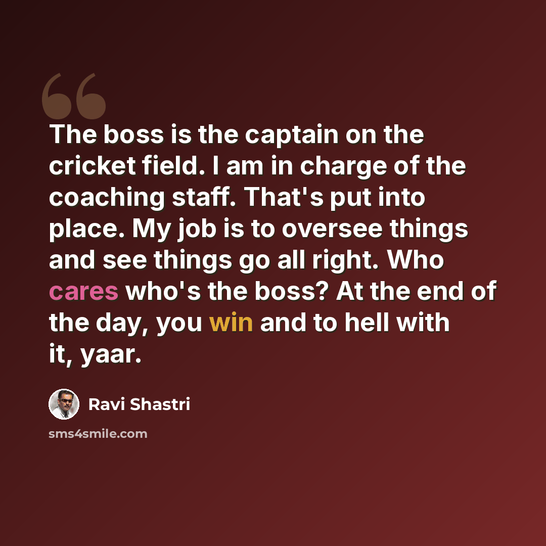 “The boss is the captain on the cricket field. I am in charge of the coaching staff. That's put into place. My job is to oversee things and see things go all right. Who cares who's the boss? At the end of the day, you win and to hell with it, yaar.” quote by Ravi Shastri