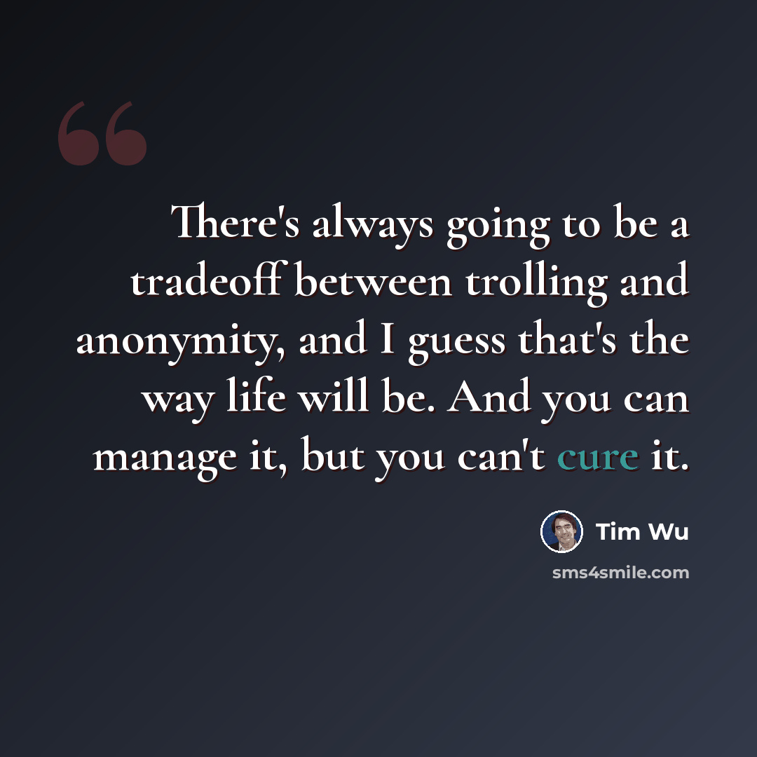 “There's always going to be a tradeoff between trolling and anonymity, and I guess that's the way life will be. And you can manage it, but you can't cure it.” quote by Tim Wu