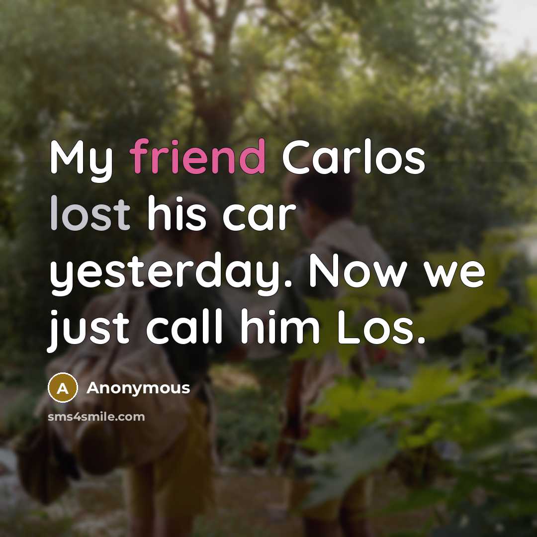 “My friend Carlos lost his car yesterday. Now we just call him Los.” quote by Anonymous