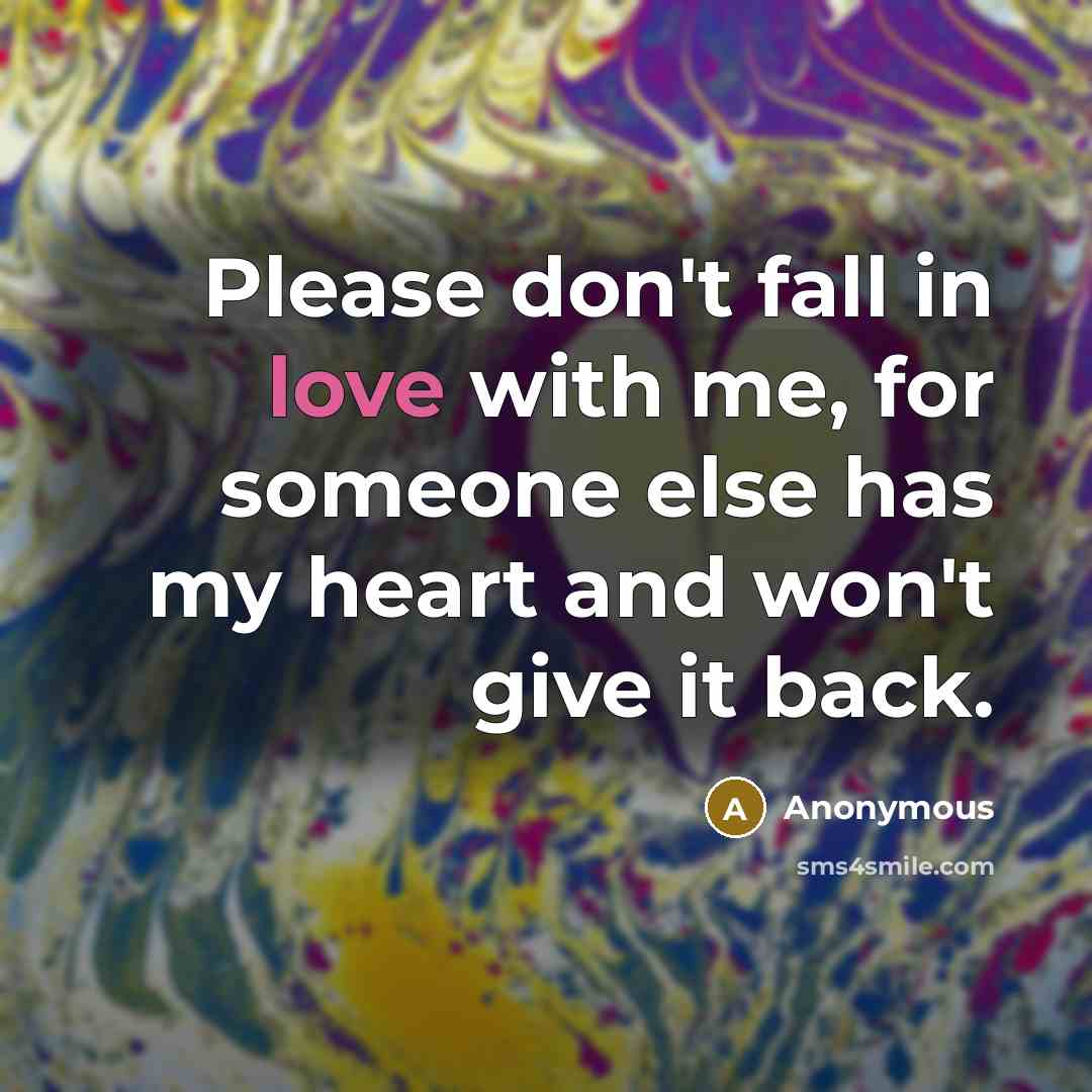 “Please don't fall in love with me, for someone else has my heart and won't give it back.” quote by Anonymous