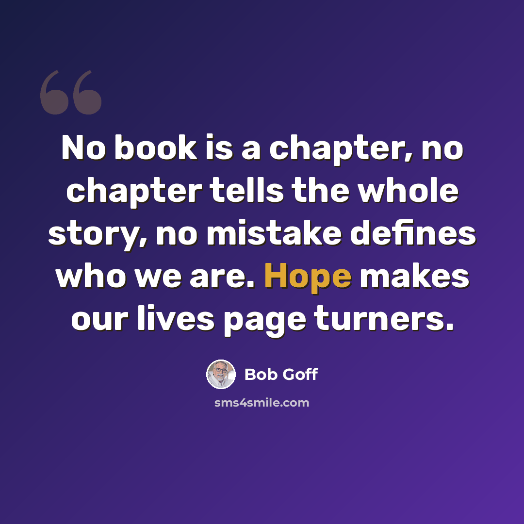 “No book is a chapter, no chapter tells the whole story, no mistake defines who we are. Hope makes our lives page turners.” quote by Bob Goff