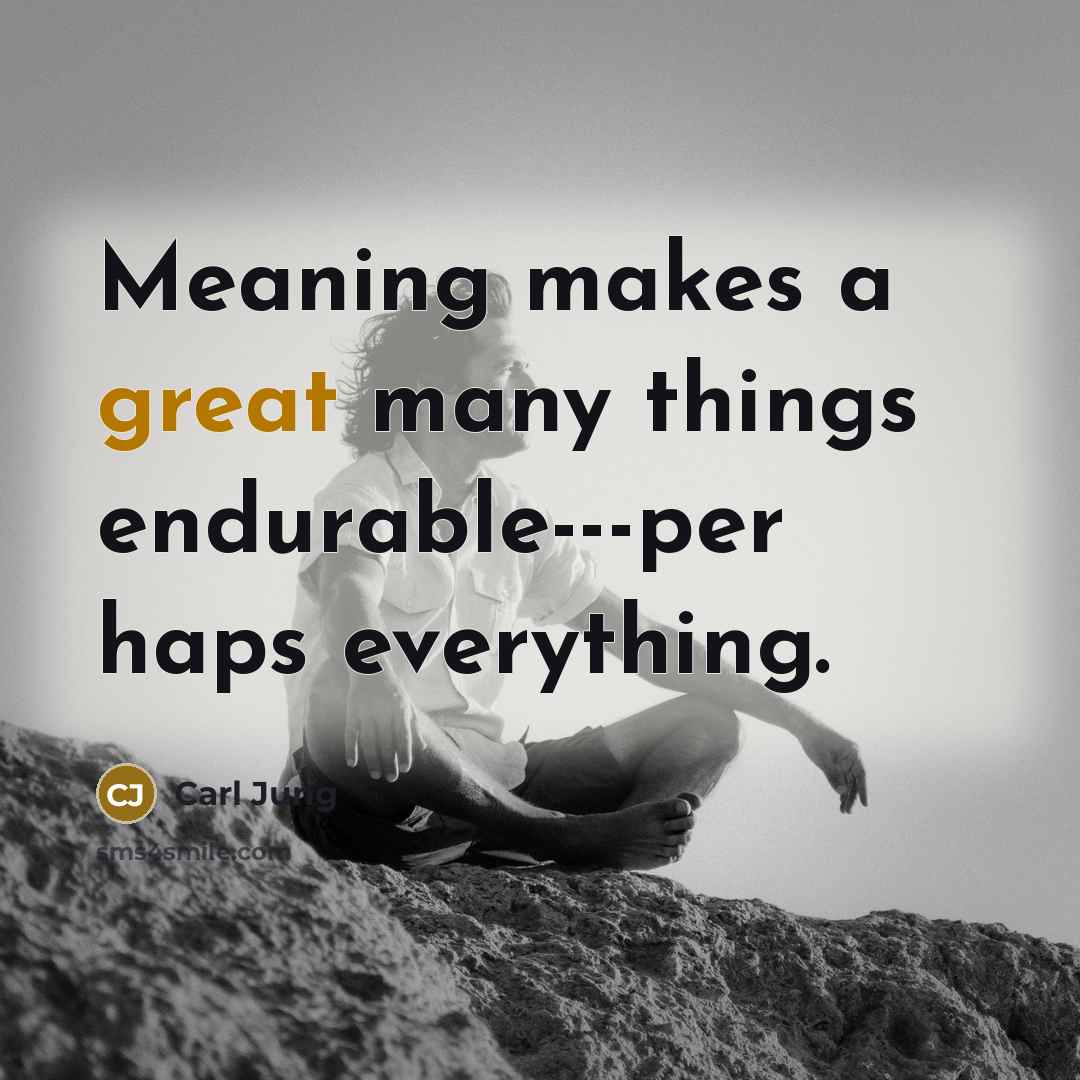 “Meaning makes a great many things endurable---per haps everything.” quote by Carl Jung