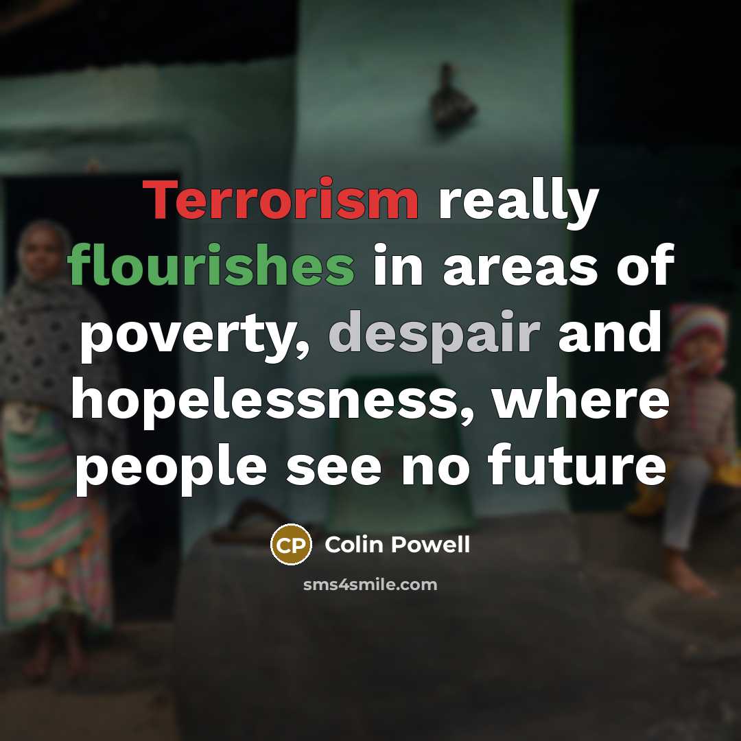 “Terrorism really flourishes in areas of poverty, despair and hopelessness, where people see no future” quote by Colin Powell