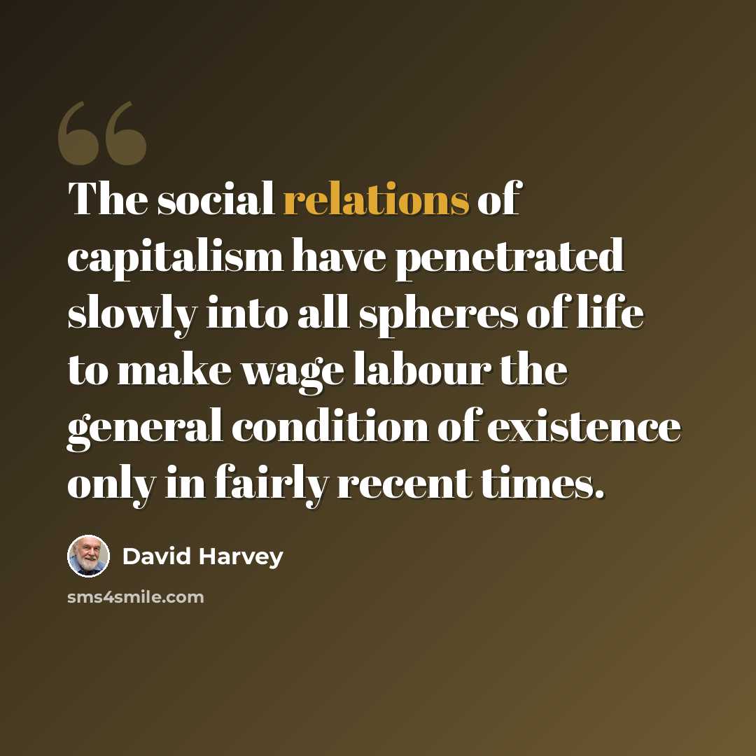 “The social relations of capitalism have penetrated slowly into all spheres of life to make wage labour the general condition of existence only in fairly recent times.” quote by David Harvey