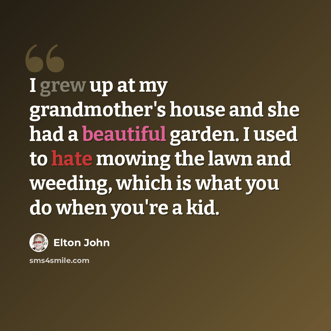 “I grew up at my grandmother's house and she had a beautiful garden. I used to hate mowing the lawn and weeding, which is what you do when you're a kid.” quote by Elton John