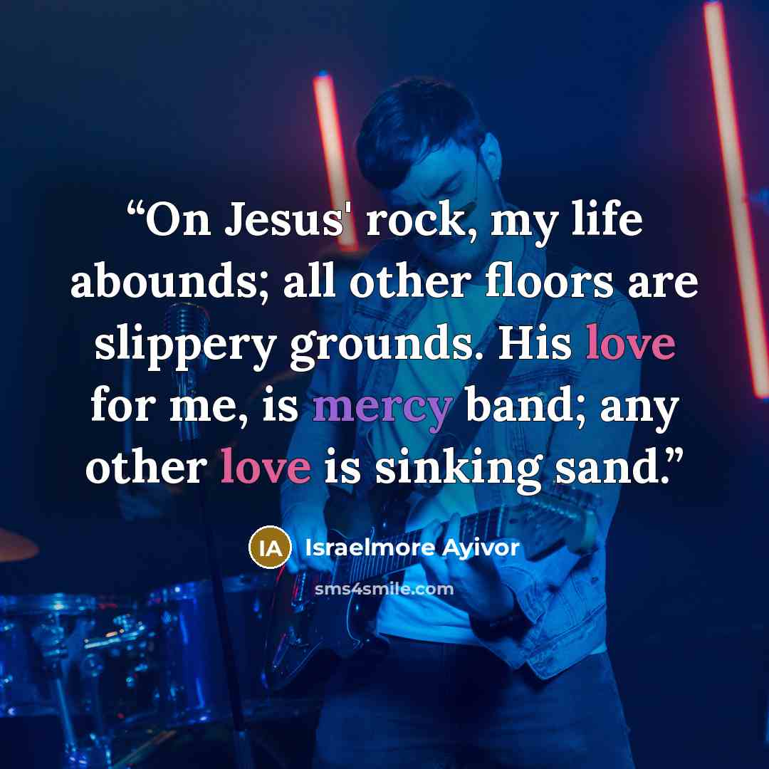“On Jesus' rock, my life abounds; all other floors are slippery grounds. His love for me, is mercy band; any other love is sinking sand.” quote by Israelmore Ayivor