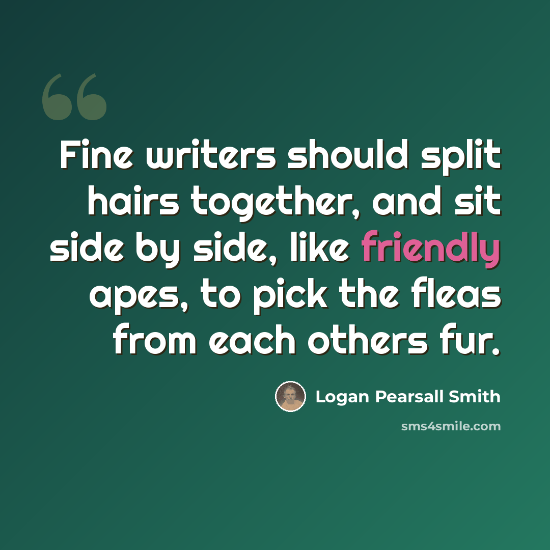 “Fine writers should split hairs together, and sit side by side, like friendly apes, to pick the fleas from each others fur.” quote by Logan Pearsall Smith