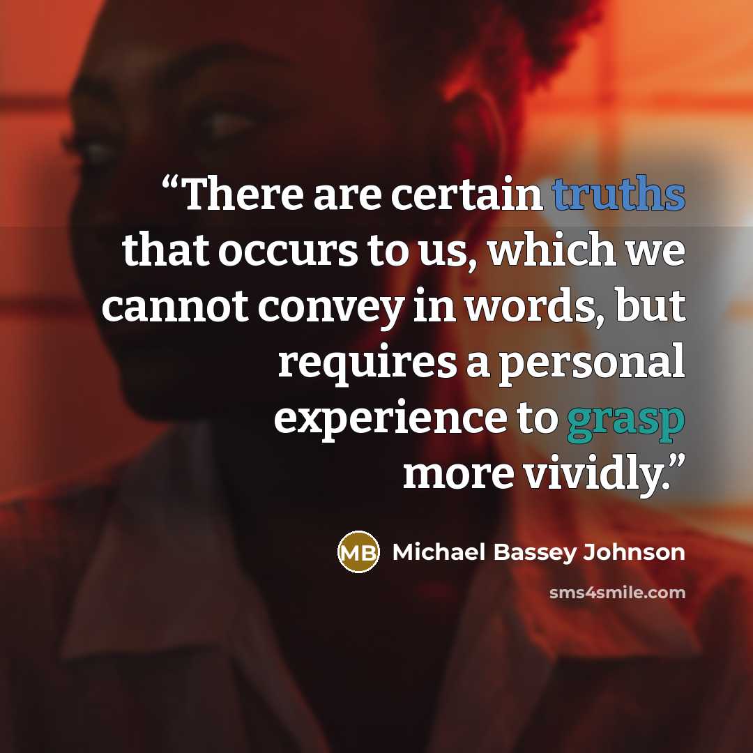 “There are certain truths that occurs to us, which we cannot convey in words, but requires a personal experience to grasp more vividly.” quote by Michael Bassey Johnson
