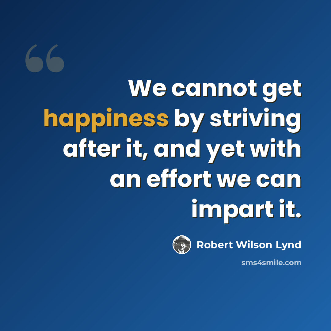 “We cannot get happiness by striving after it, and yet with an effort we can impart it.” quote by Robert Wilson Lynd