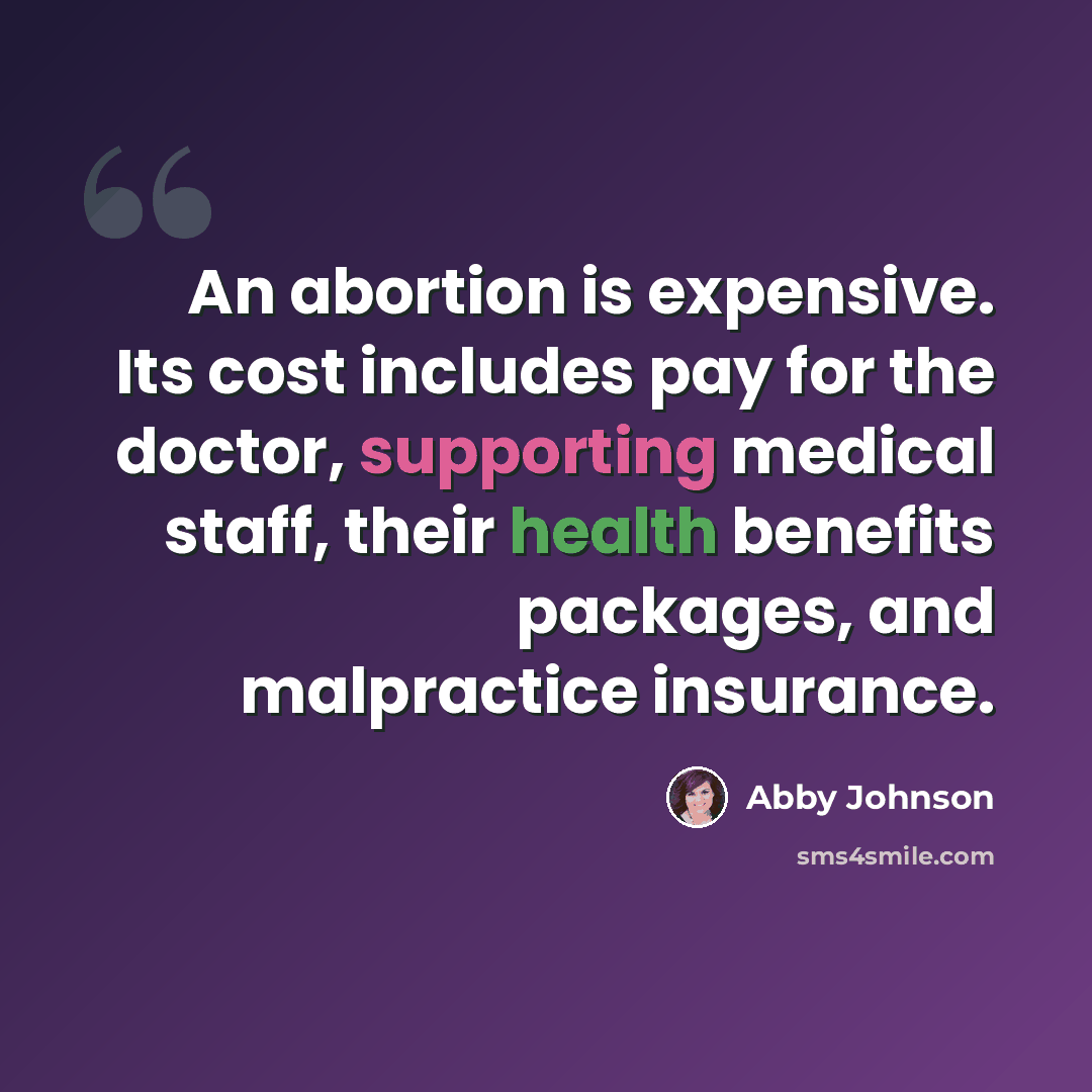 “An abortion is expensive. Its cost includes pay for the doctor, supporting medical staff, their health benefits packages, and malpractice insurance.” quote by Abby Johnson