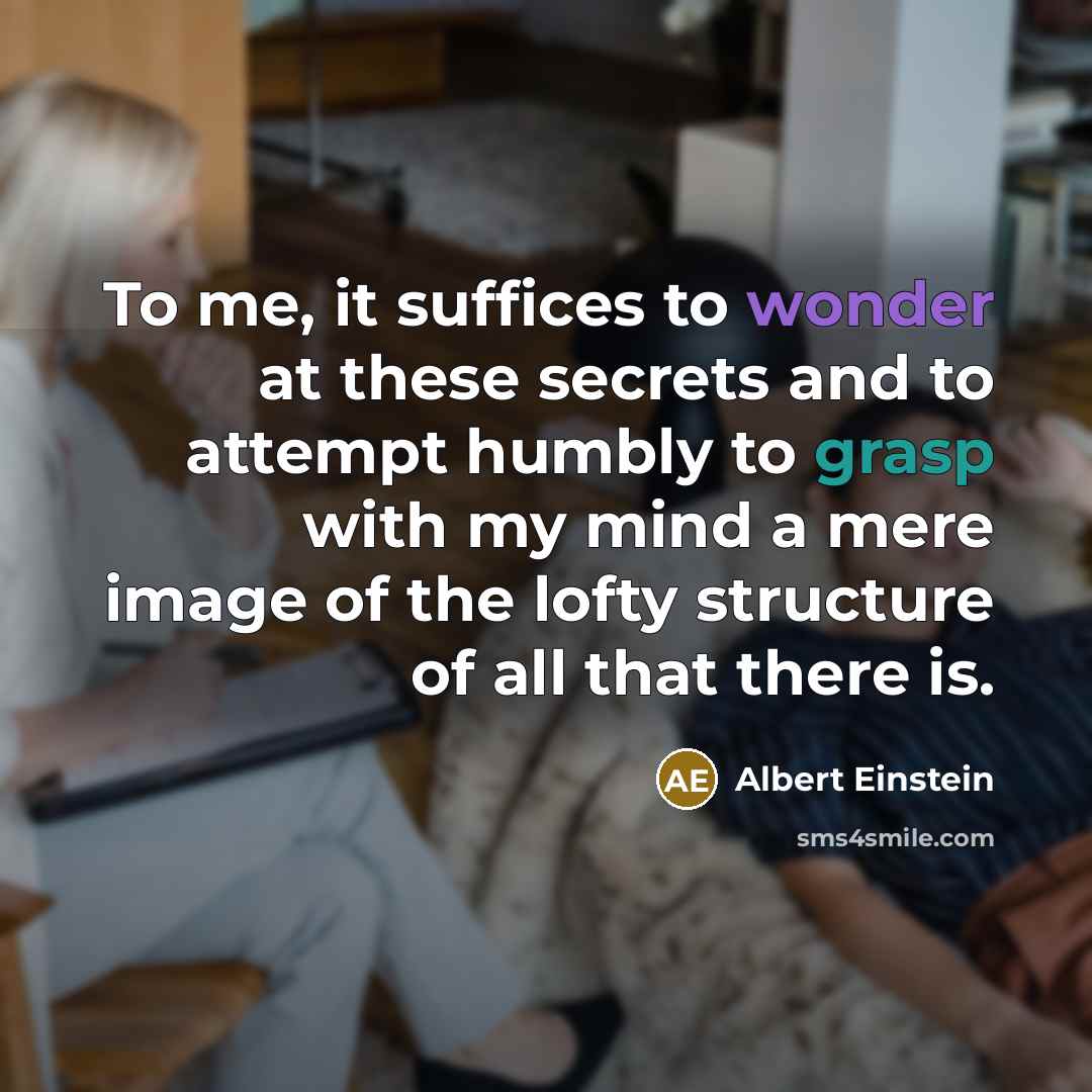 “To me, it suffices to wonder at these secrets and to attempt humbly to grasp with my mind a mere image of the lofty structure of all that there is.” quote by Albert Einstein