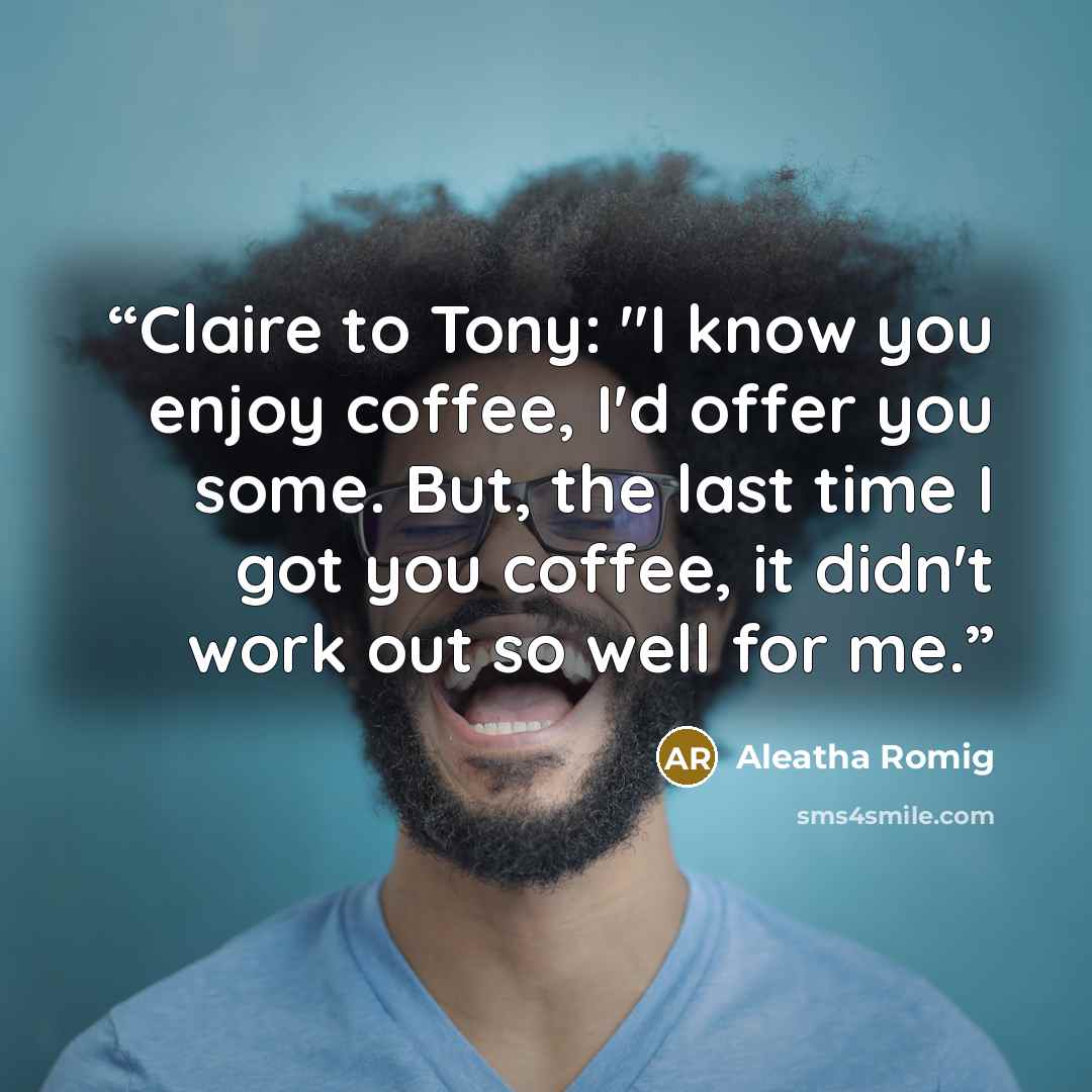 “Claire to Tony: "I know you enjoy coffee, I'd offer you some. But, the last time I got you coffee, it didn't work out so well for me.” quote by Aleatha Romig
