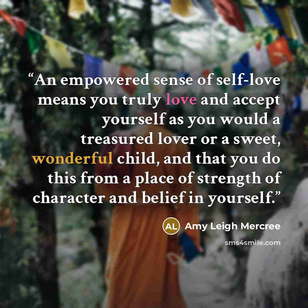 “An empowered sense of self-love means you truly love and accept yourself as you would a treasured lover or a sweet, wonderful child, and that you do this from a place of strength of character and belief in yourself.” quote by Amy Leigh Mercree