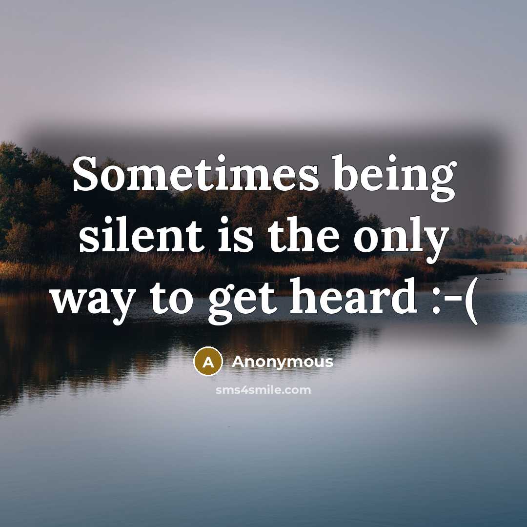 “Sometimes being silent is the only way to get heard :-(” quote by Anonymous