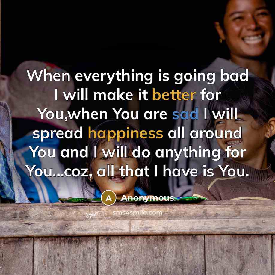 “When everything is going bad I will make it better for You,when You are sad I will spread happiness all around You and I will do anything for You...coz, all that I have is You.” quote by Anonymous