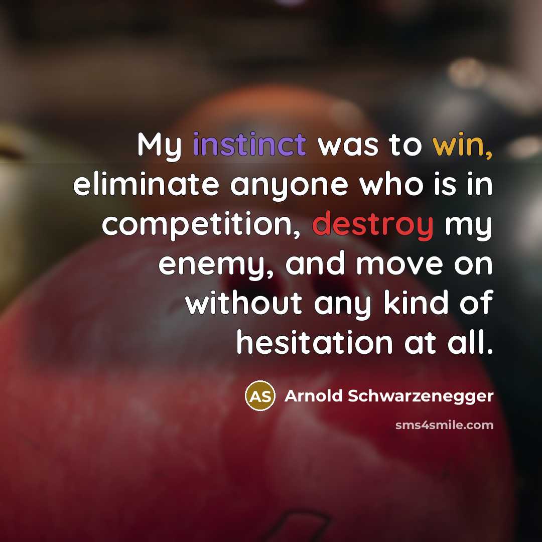 “My instinct was to win, eliminate anyone who is in competition, destroy my enemy, and move on without any kind of hesitation at all.” quote by Arnold Schwarzenegger