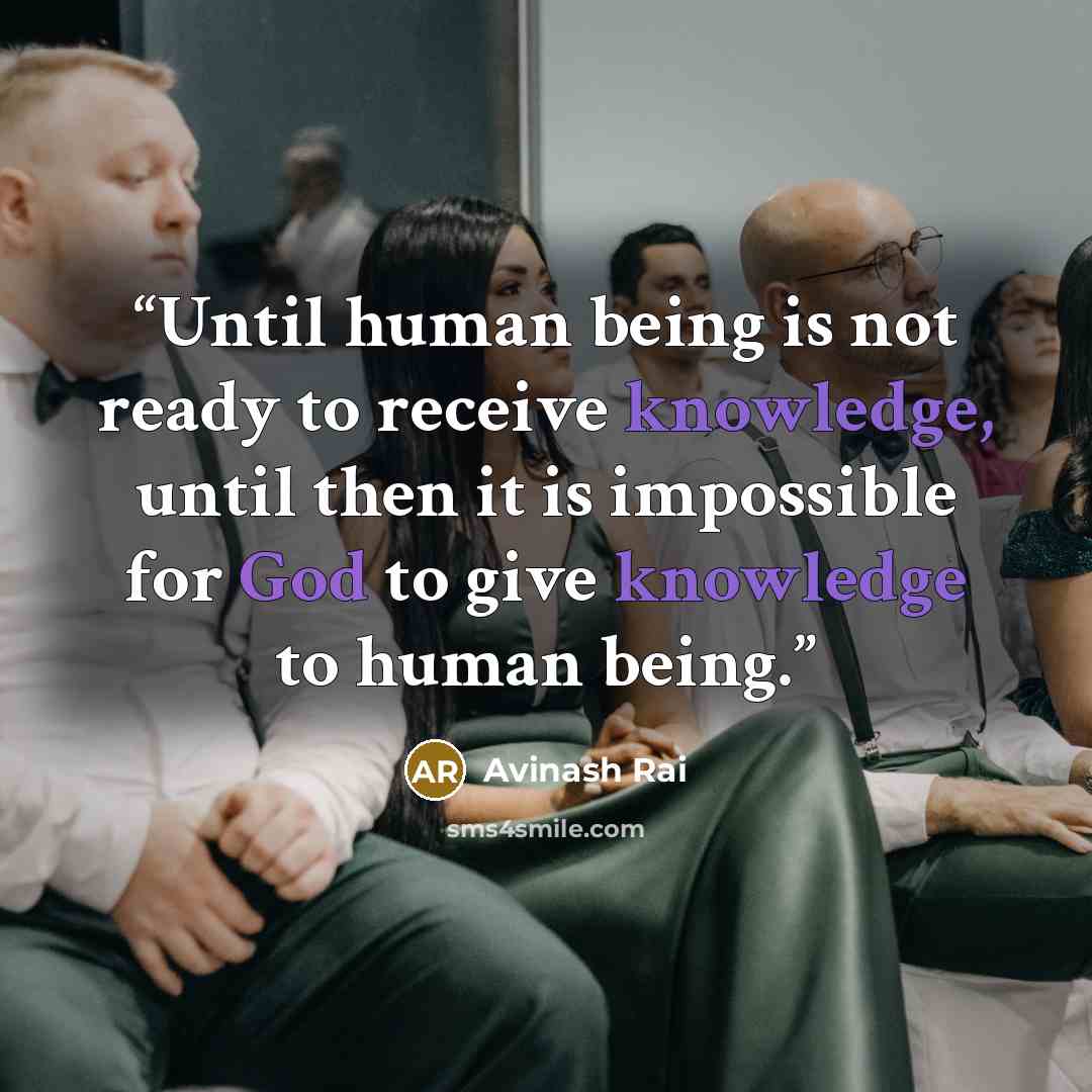 “Until human being is not ready to receive knowledge, until then it is impossible for God to give knowledge to human being.” quote by Avinash Rai