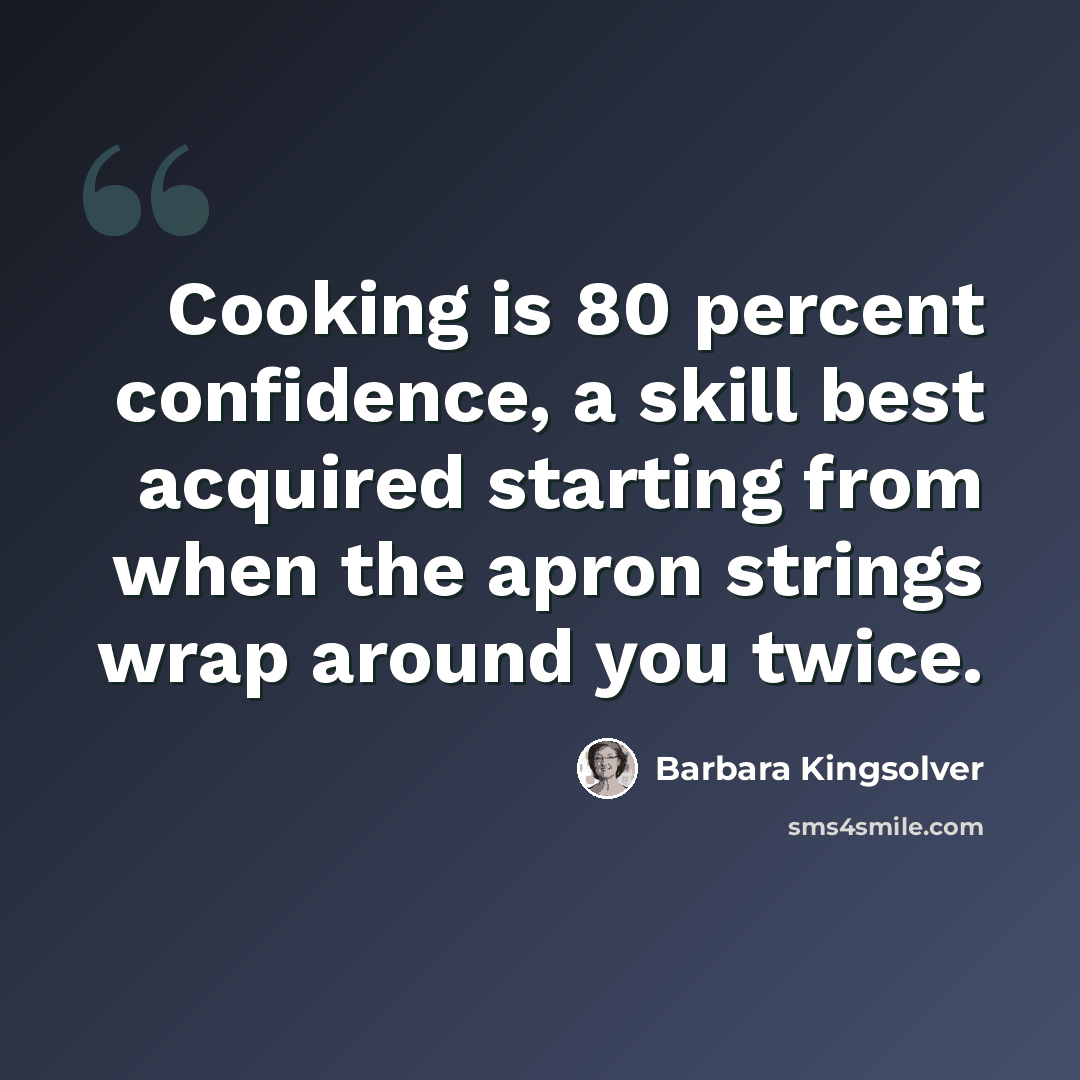 “Cooking is 80 percent confidence, a skill best acquired starting from when the apron strings wrap around you twice.” quote by Barbara Kingsolver