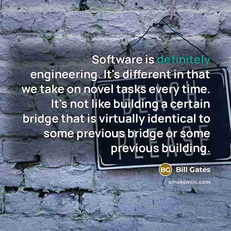 “Software is definitely engineering. It's different in that we take on novel tasks every time. It's not like building a certain bridge that is virtually identical to some previous bridge or some previous building.” quote by Bill Gates